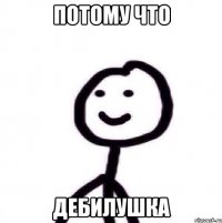 потому что дебилушка