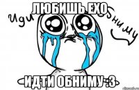 Любишь exo Идти обниму :3