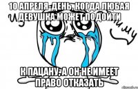 10 апреля-день, когда любая девушка может подойти к пацану, а он не имеет право отказать