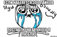 Если наберется 300 лайков до 16 мая Поставлю на аву кого я люблю