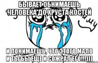 Бывает обнимаешь человека до хруста костей и понимаешь, что этого мало и ты бы еще и сожрал его!!!)))