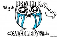 Вступил в CW Comedy ©?