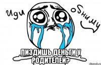  Пиздишь деньги у родителей?