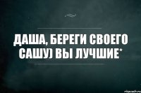 Даша, береги своего Сашу) Вы лучшие*