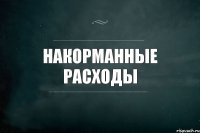 Накорманные расходы