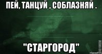 пей, танцуй , соблазняй . "Старгород"