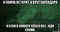 и лампа не горит, и врут календари И если в универе плохо все - иди служи.