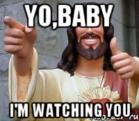 YO,BABY I'm watching you