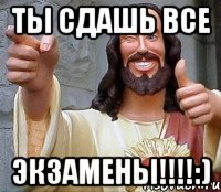 ТЫ сдашь все Экзамены!!!!:)