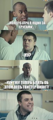 - Полез с утра в ящик за трусами... - Ну? - Хуй гну! Теперь блять об этом весь твиттер пишет! 