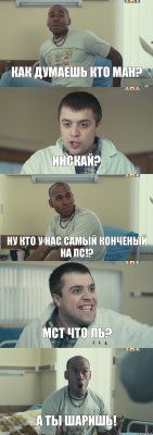 Как думаешь кто ман? Инскай? Ну кто у нас самый конченый на ПС!? МСТ что ль? А ты шаришь!