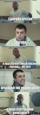 ЗДАРОВА БРАТАН ЗДАРОВА Я НАШЁЛ ОФИГЕННЫЙ ПАБЛИК: FOOTBALL - MY LIFE! КРАСАВА!Я УЖЕ ПОДПИСАЛСЯ! Я ТОЖЕ!ЭТОТ ПАБЛИК ОФИГЕНЕН!