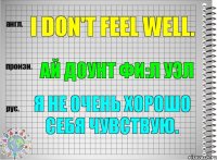 I don't feel well. ай доунт фи:л уэл Я не очень хорошо себя чувствую.