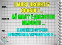 I must urgently consult ... ай маст ё:джэнтли кансалт ... Я должен срочно прокунсультироваться с ...