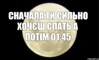 СНАЧАЛА ТИ СИЛЬНО ХОЧЄШ СПАТЬ А ПОТІМ 01:45