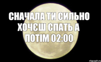 СНАЧАЛА ТИ СИЛЬНО ХОЧЄШ СПАТЬ А ПОТІМ 02:00