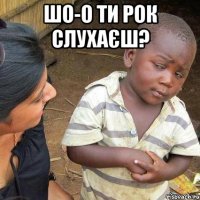 Шо-о ти рок слухаєш? 