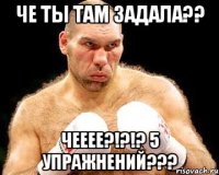 Че ты там задала?? Чееее?!?!? 5 упражнений???