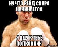 ну что рейд скоро начинается я иду к тебе полковник