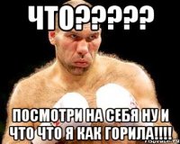 что????? посмотри на себя ну и что что я как горила!!!!