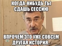 КОГДА-НИБУДЬ ТЫ СДАШЬ СЕССИЮ ВПРОЧЕМ ЭТО УЖЕ СОВСЕМ ДРУГАЯ ИСТОРИЯ..