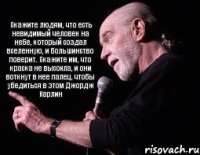 Скажите людям, что есть невидимый человек на небе, который создал вселенную, и большинство поверит. Скажите им, что краска не высохла, и они воткнут в нее палец, чтобы убедиться в этом Джордж Карлин