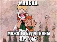 Малыш, можно я буду твоим другом?