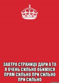  завтра страницу дари а то я очень сильно обижуся прям сильно при сильно при сильно