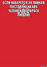 Если наберется 30 лайков поставлю на аву человека которого люблю 