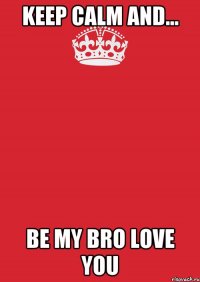 KEEP CALM AND... BE MY BRO LOVE YOU