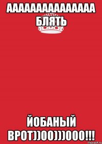 ааааааааааааааа блять йобаный врот))00)))000!!!