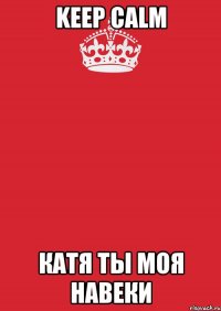 KEEP CALM Катя Ты Моя Навеки