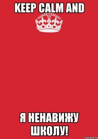 KEEP CALM and Я НЕНАВИЖУ ШКОЛУ!