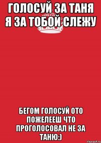 голосуй за Таня я за тобой слежу бегом голосуй ото пожелееш что проголосовал не за Таню:)