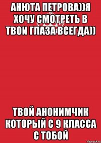 Анюта Петрова))я хочу смотреть в твои глаза Всегда)) ТВой Анонимчик который с 9 класса с тобой