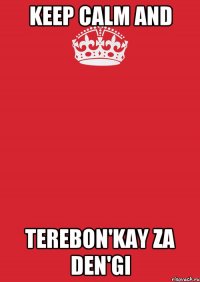 KEEP CALM AND TEREBON'KAY ZA DEN'GI