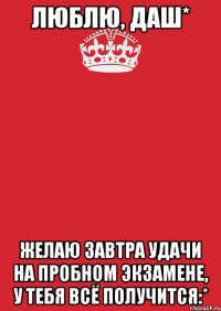 люблю, Даш* Желаю завтра удачи на пробном экзамене, у тебя всё получится:*