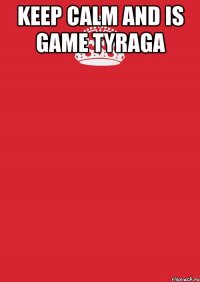 KEEP CALM AND IS GAME TYRAGA 