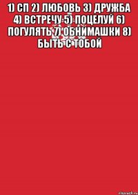 1) СП 2) Любовь 3) Дружба 4) Встречу 5) Поцелуй 6) Погулять 7) Обнимашки 8) Быть с тобой 