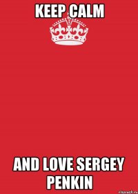 KEEP CALM AND LOVE SERGEY PENKIN