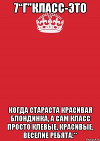 7“Г”класс-это КОГДА СТАРАСТА КРАСИВАЯ БЛОНДИНКА, А САМ КЛАСС ПРОСТО КЛЕВЫЕ, КРАСИВЫЕ, ВЕСЕЛИЕ РЕБЯТА:**