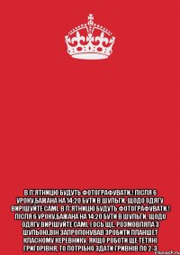  В п*ятницю будуть фотографувати.! Після 6 уроку,бажана на 14:20 бути в Шульги. Щодо одягу вирішуйте самі. В п*ятницю будуть фотографувати.! Після 6 уроку,бажана на 14:20 бути в Шульги. Щодо одягу вирішуйте самі. І ось ще. Розмовляла з Шульою,він запропонував зробити планшет класному керевнику. Якщо роботи ще Тетяні Григорівня, то потрібно здати гривнів по 2-3