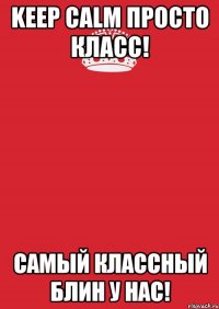 Keep Calm просто класс! Самый классный блин у нас!