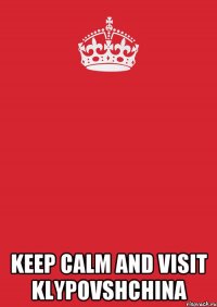  KEEP CALM AND VISIT KLYPOVSHCHINA