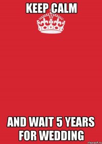 keep calm and wait 5 years for wedding