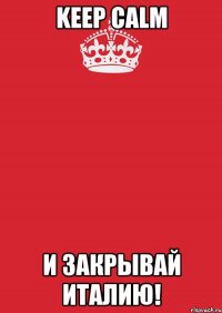 keep calm и закрывай Италию!