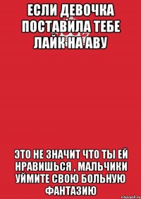 если девочка поставила тебе лайк на аву это не значит что ты ей нравишься , мальчики уймите свою больную фантазию