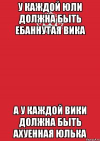 у каждой ЮЛи должна быть ебаннутая вика а у каждой Вики должна быть ахуенная юлька