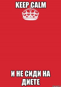 KEEP CALM И НЕ СИДИ НА ДИЕТЕ