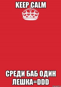 KEEP CALM Среди баб один Лешка=DDD